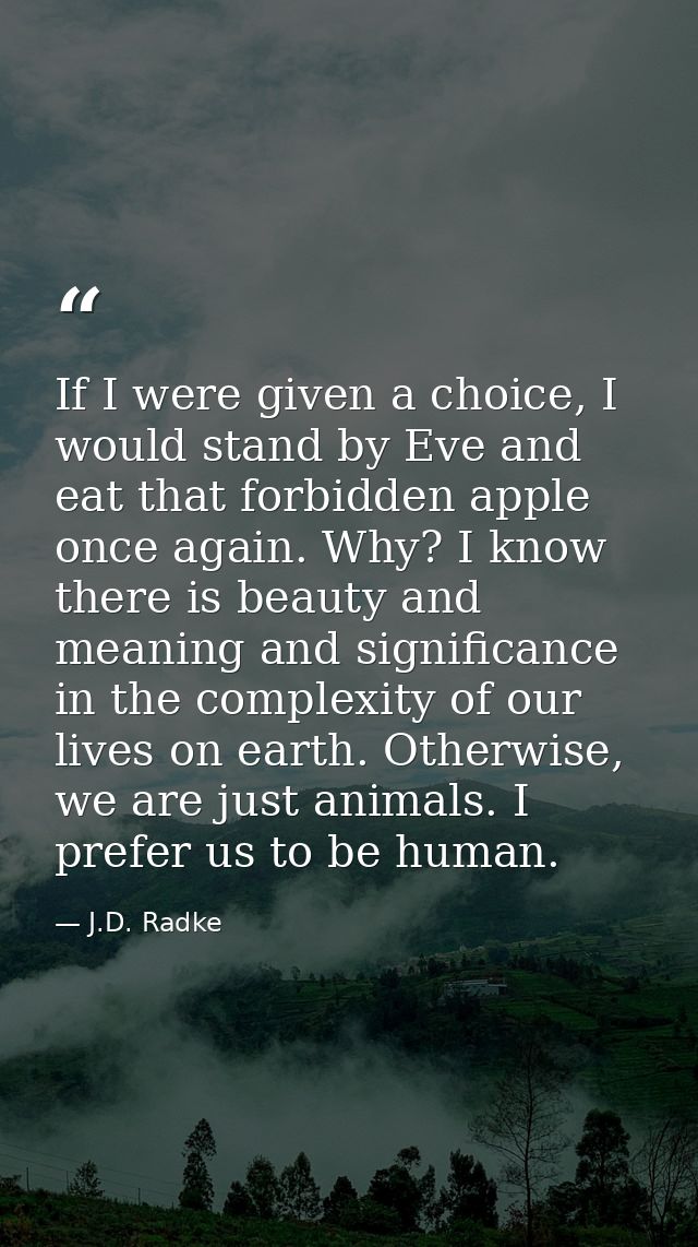 If I were given a choice, I would stand by Eve and eat that forbidden apple once again. Why? I know there is beauty and  — J.D. Radke