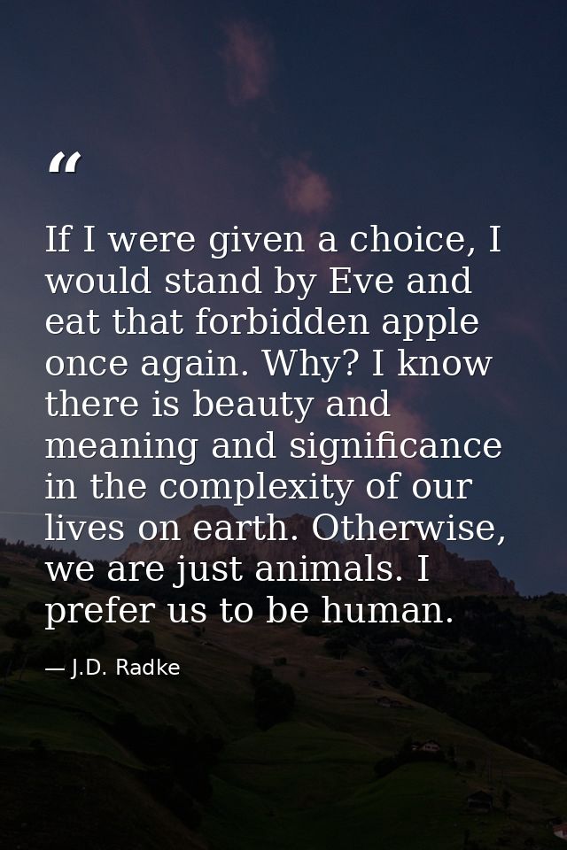 If I were given a choice, I would stand by Eve and eat that forbidden apple once again. Why? I know there is beauty and  — J.D. Radke