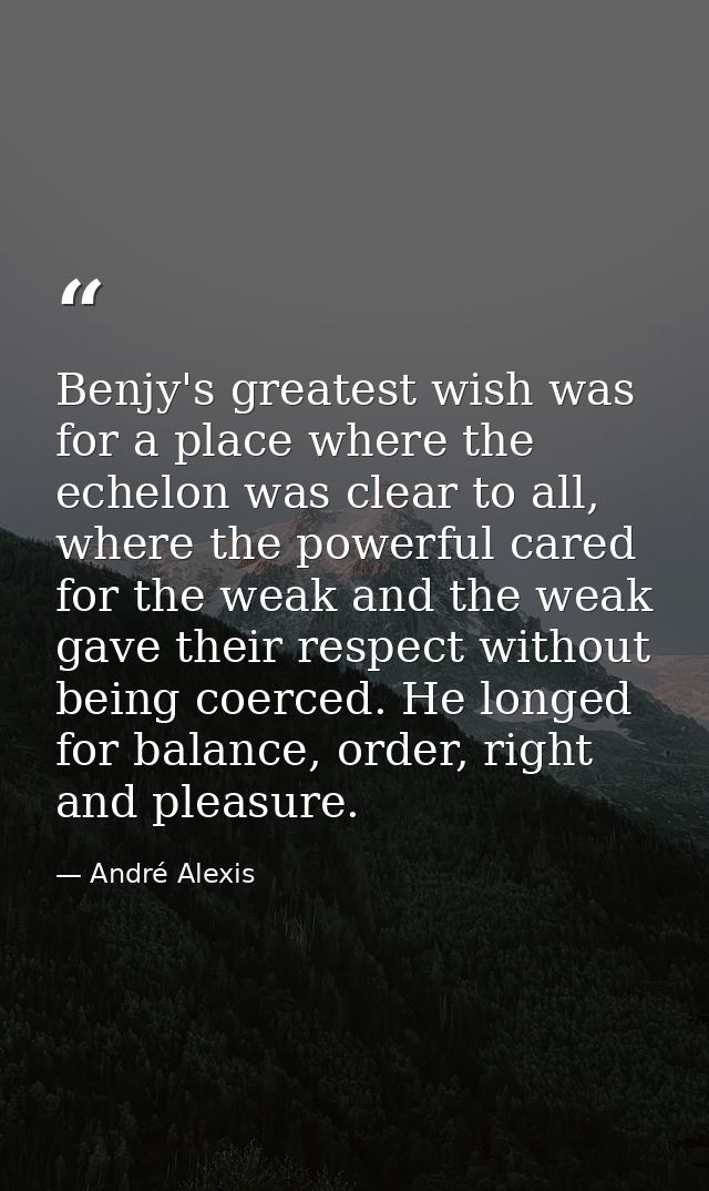 Benjy's greatest wish was for a place where the echelon was clear to all, where the powerful cared for the weak and the  — André Alexis