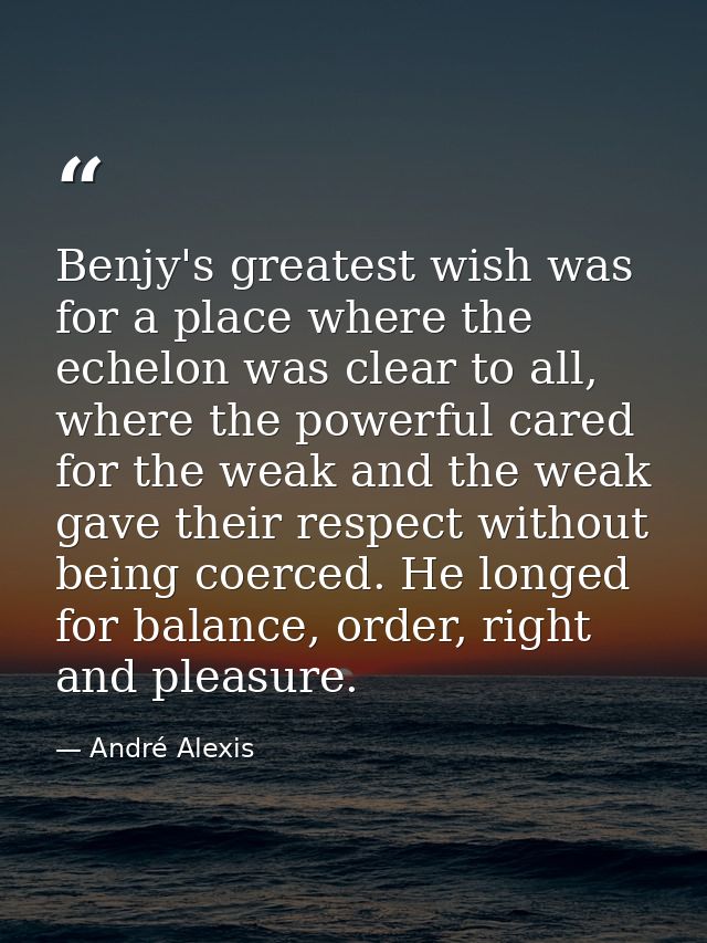 Benjy's greatest wish was for a place where the echelon was clear to all, where the powerful cared for the weak and the  — André Alexis