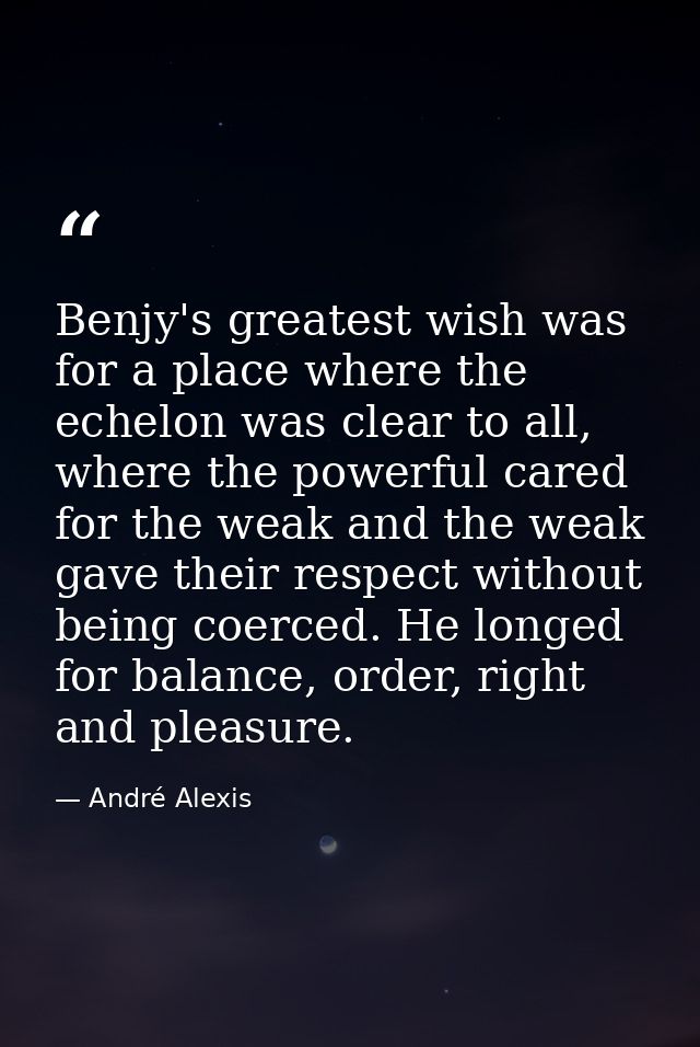 Benjy's greatest wish was for a place where the echelon was clear to all, where the powerful cared for the weak and the  — André Alexis