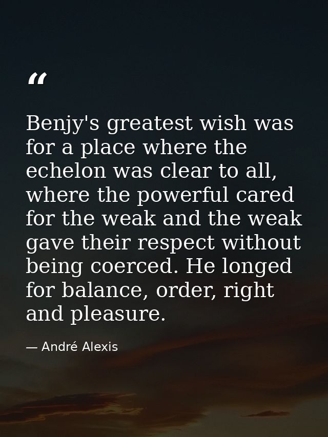 Benjy's greatest wish was for a place where the echelon was clear to all, where the powerful cared for the weak and the  — André Alexis
