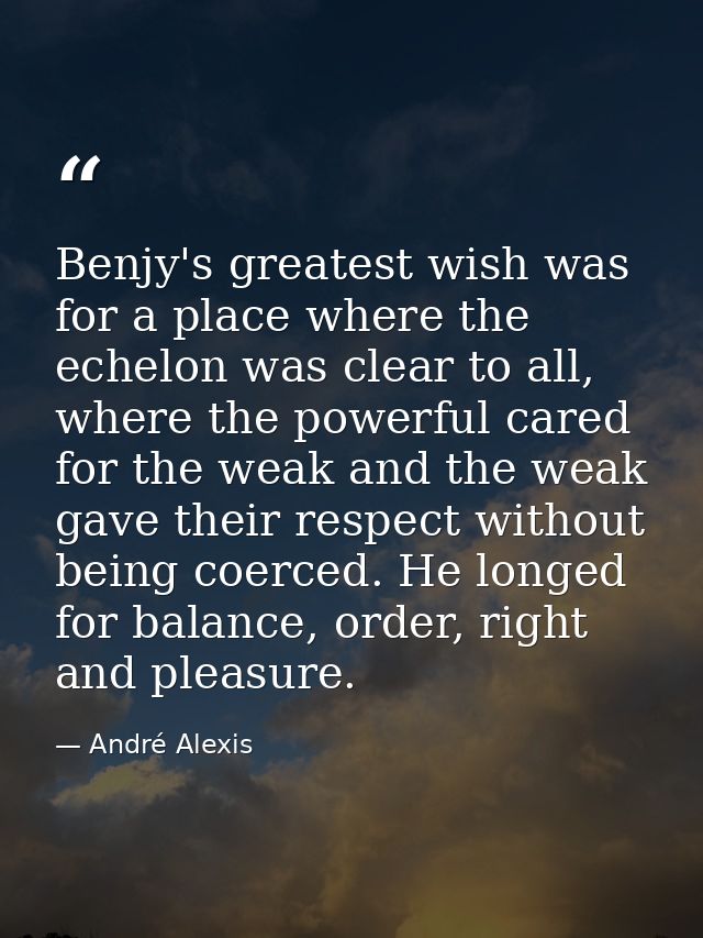 Benjy's greatest wish was for a place where the echelon was clear to all, where the powerful cared for the weak and the  — André Alexis