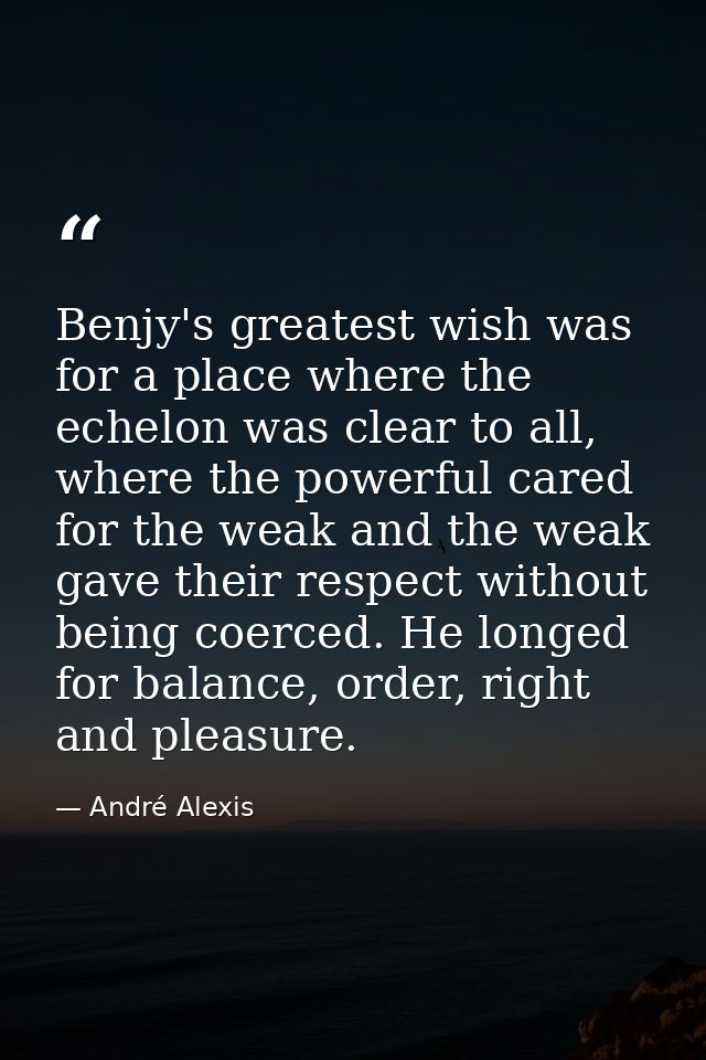 Benjy's greatest wish was for a place where the echelon was clear to all, where the powerful cared for the weak and the  — André Alexis