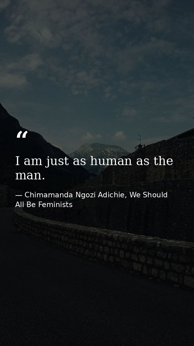 I am just as human as the man. — Chimamanda Ngozi Adichie, We Should All Be Feminists