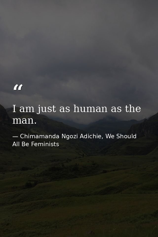 I am just as human as the man. — Chimamanda Ngozi Adichie, We Should All Be Feminists