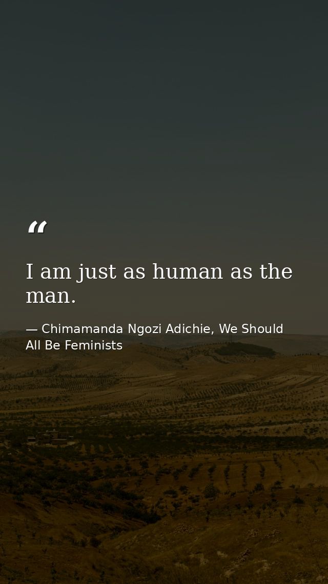 I am just as human as the man. — Chimamanda Ngozi Adichie, We Should All Be Feminists