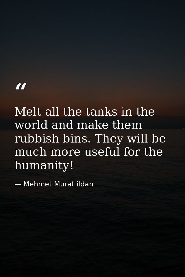 Melt all the tanks in the world and make them rubbish bins. They will be much more useful for the humanity! — Mehmet Murat ildan