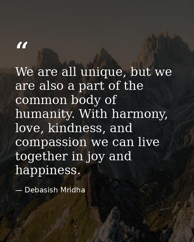 We are all unique, but we are also a part of the common body of humanity. With harmony, love, kindness, and compassion w — Debasish Mridha