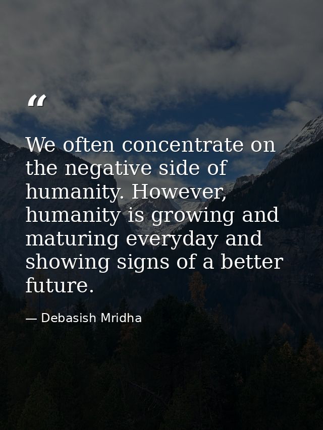 We often concentrate on the negative side of humanity. However, humanity is growing and maturing everyday and showing si — Debasish Mridha