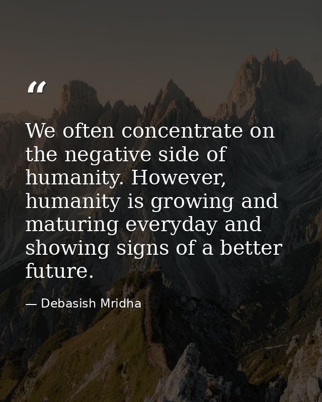 We often concentrate on the negative side of humanity. However, humanity is growing and maturing everyday and showing si — Debasish Mridha