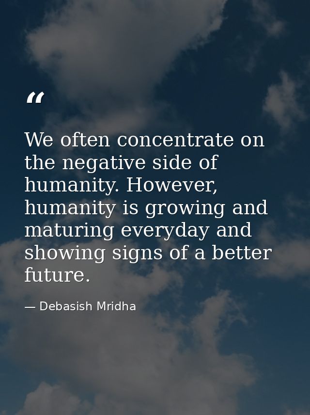 We often concentrate on the negative side of humanity. However, humanity is growing and maturing everyday and showing si — Debasish Mridha