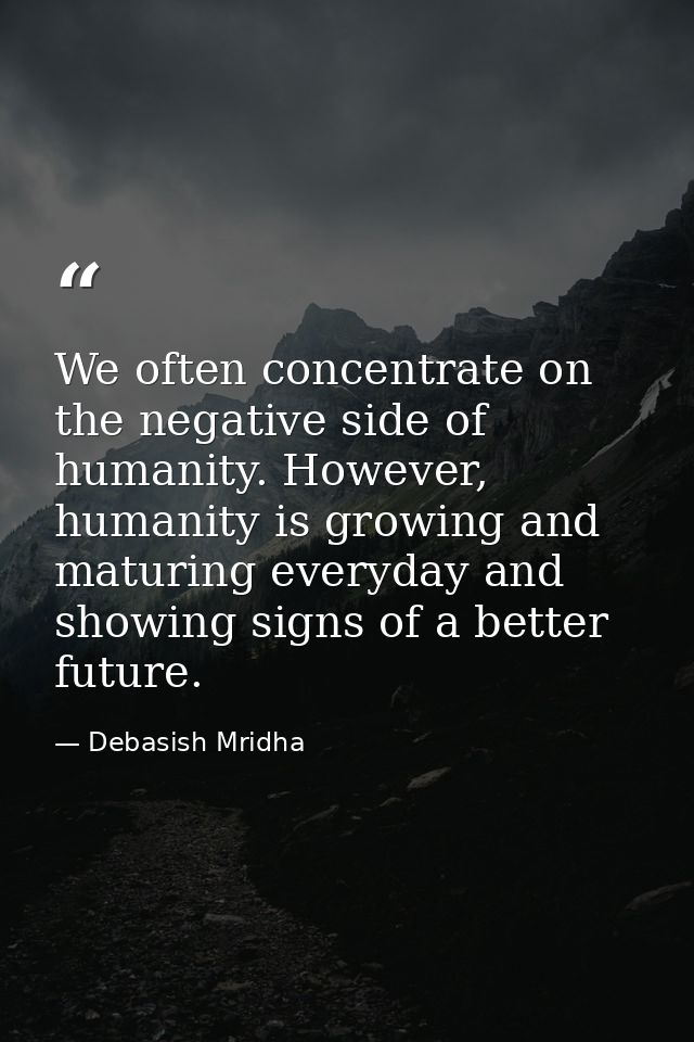 We often concentrate on the negative side of humanity. However, humanity is growing and maturing everyday and showing si — Debasish Mridha