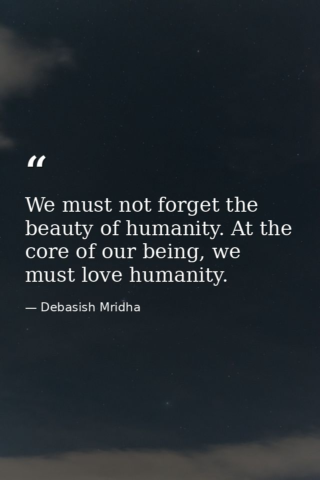 We must not forget the beauty of humanity. At the core of our being, we must love humanity. — Debasish Mridha