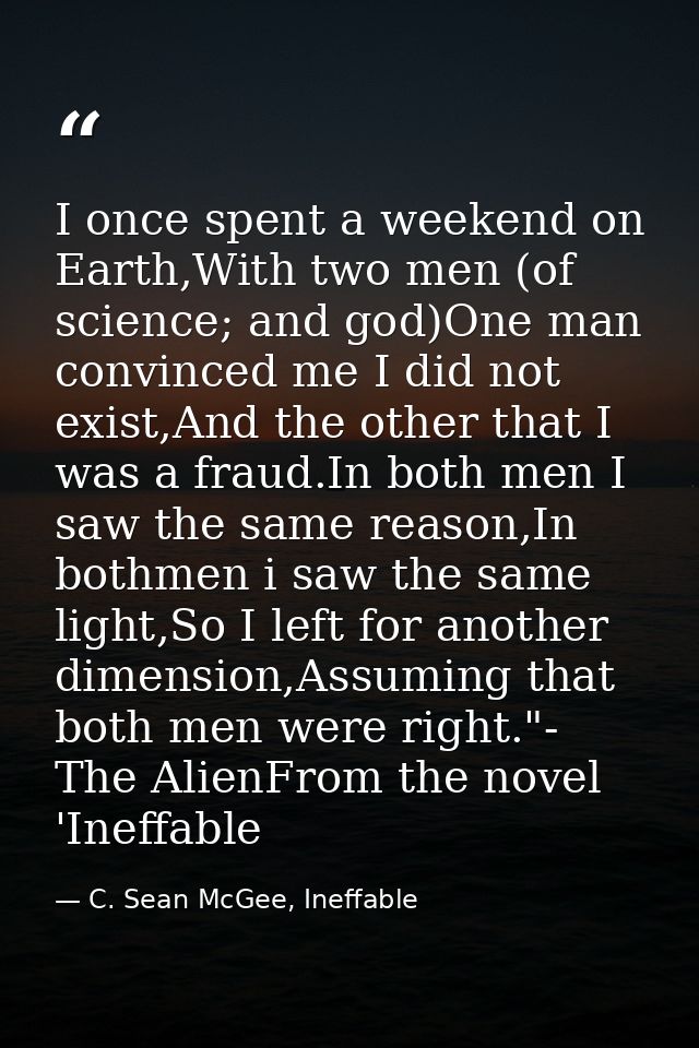 I once spent a weekend on Earth,With two men (of science; and god)One man convinced me I did not exist,And the other tha — C. Sean McGee, Ineffable