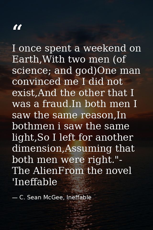 I once spent a weekend on Earth,With two men (of science; and god)One man convinced me I did not exist,And the other tha — C. Sean McGee, Ineffable
