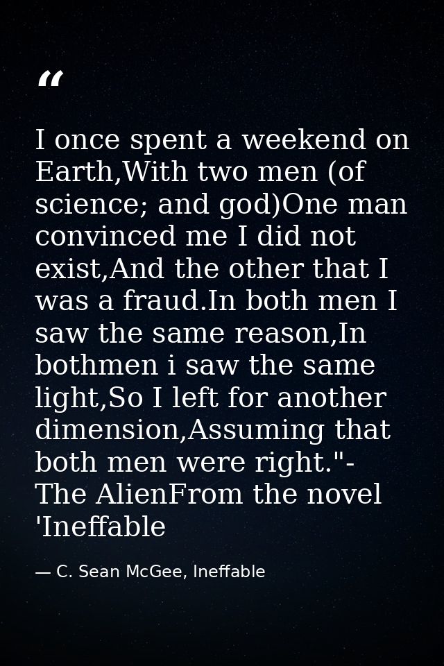 I once spent a weekend on Earth,With two men (of science; and god)One man convinced me I did not exist,And the other tha — C. Sean McGee, Ineffable