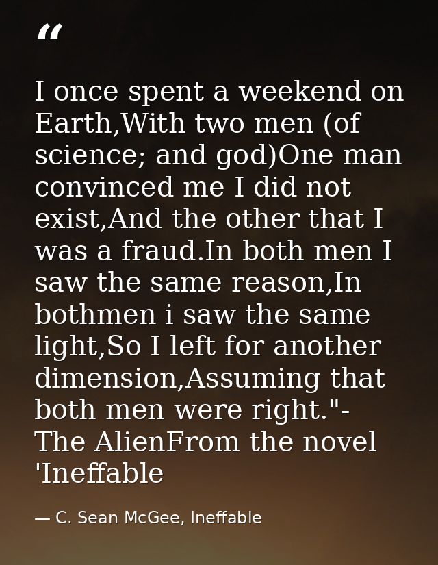 I once spent a weekend on Earth,With two men (of science; and god)One man convinced me I did not exist,And the other tha — C. Sean McGee, Ineffable