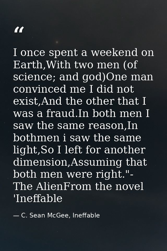 I once spent a weekend on Earth,With two men (of science; and god)One man convinced me I did not exist,And the other tha — C. Sean McGee, Ineffable