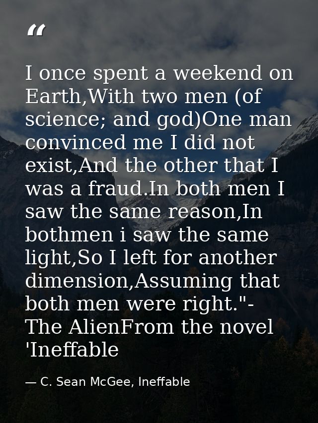I once spent a weekend on Earth,With two men (of science; and god)One man convinced me I did not exist,And the other tha — C. Sean McGee, Ineffable