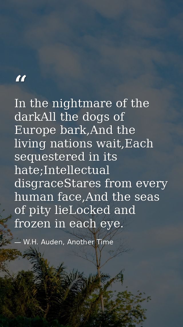 In the nightmare of the darkAll the dogs of Europe bark,And the living nations wait,Each sequestered in its hate;Intelle — W.H. Auden, Another Time