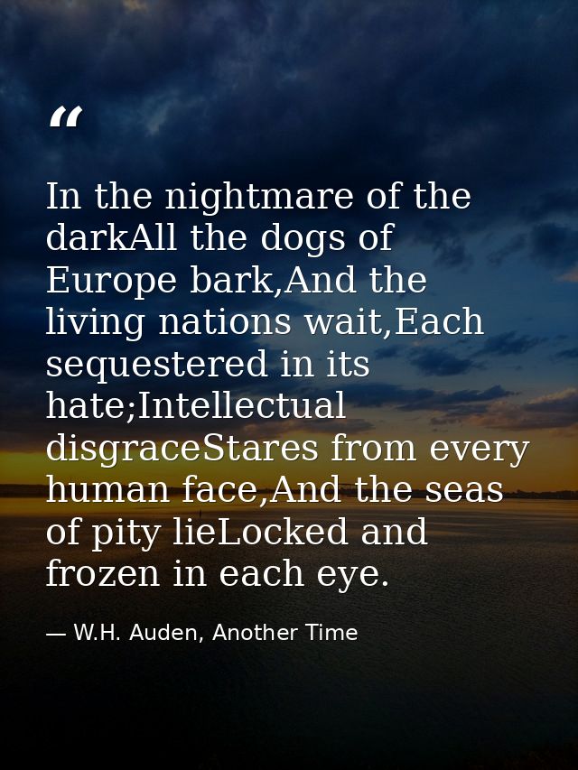 In the nightmare of the darkAll the dogs of Europe bark,And the living nations wait,Each sequestered in its hate;Intelle — W.H. Auden, Another Time