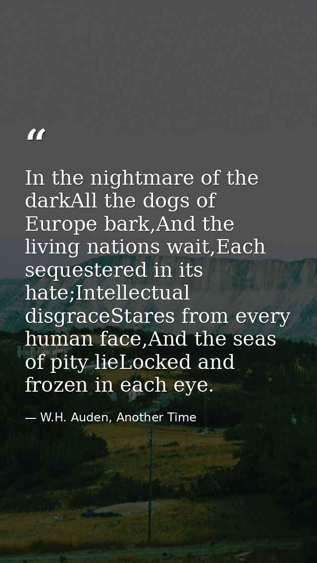 In the nightmare of the darkAll the dogs of Europe bark,And the living nations wait,Each sequestered in its hate;Intelle — W.H. Auden, Another Time