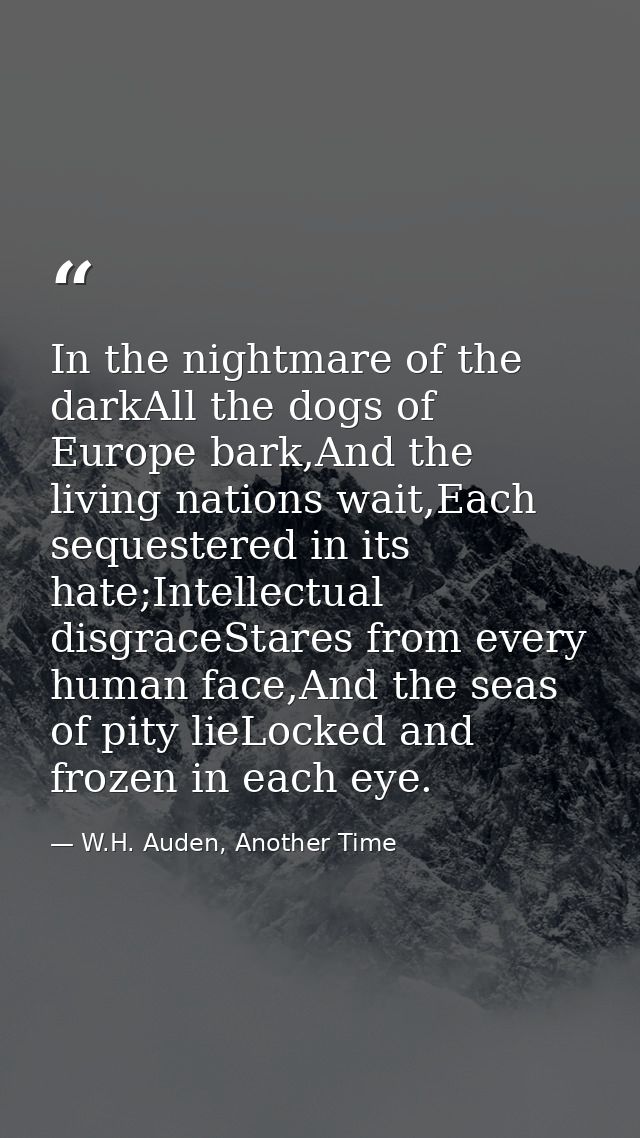 In the nightmare of the darkAll the dogs of Europe bark,And the living nations wait,Each sequestered in its hate;Intelle — W.H. Auden, Another Time