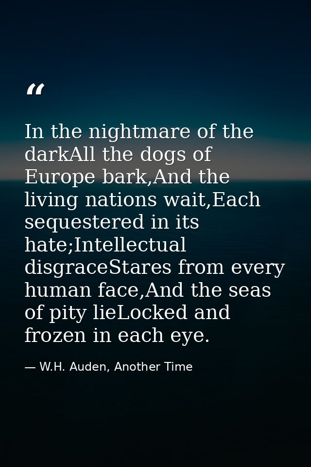 In the nightmare of the darkAll the dogs of Europe bark,And the living nations wait,Each sequestered in its hate;Intelle — W.H. Auden, Another Time