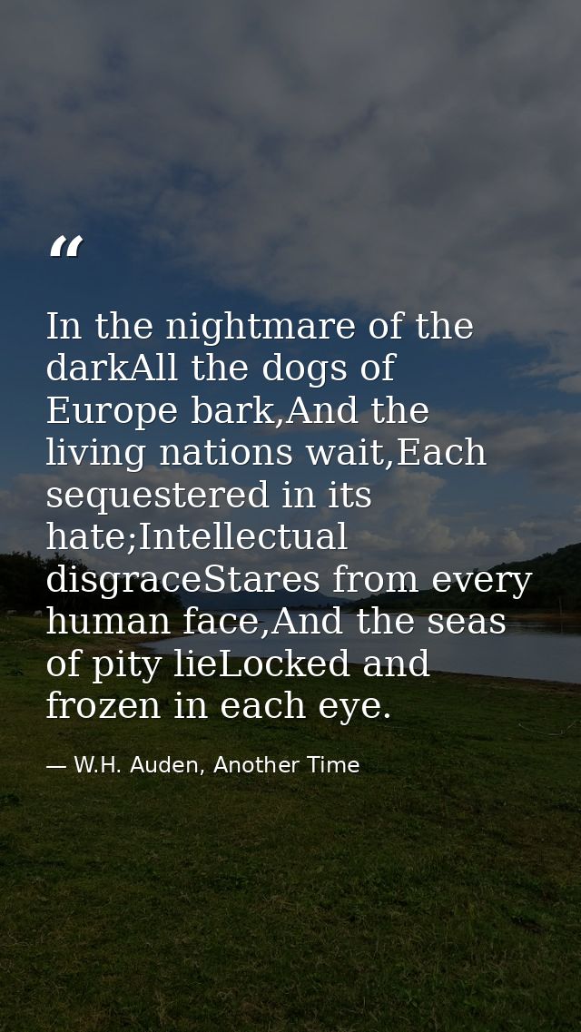 In the nightmare of the darkAll the dogs of Europe bark,And the living nations wait,Each sequestered in its hate;Intelle — W.H. Auden, Another Time