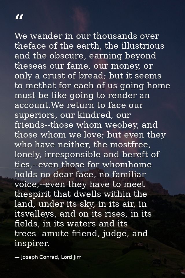 We wander in our thousands over theface of the earth, the illustrious and the obscure, earning beyond theseas our fame,  — Joseph Conrad, Lord Jim