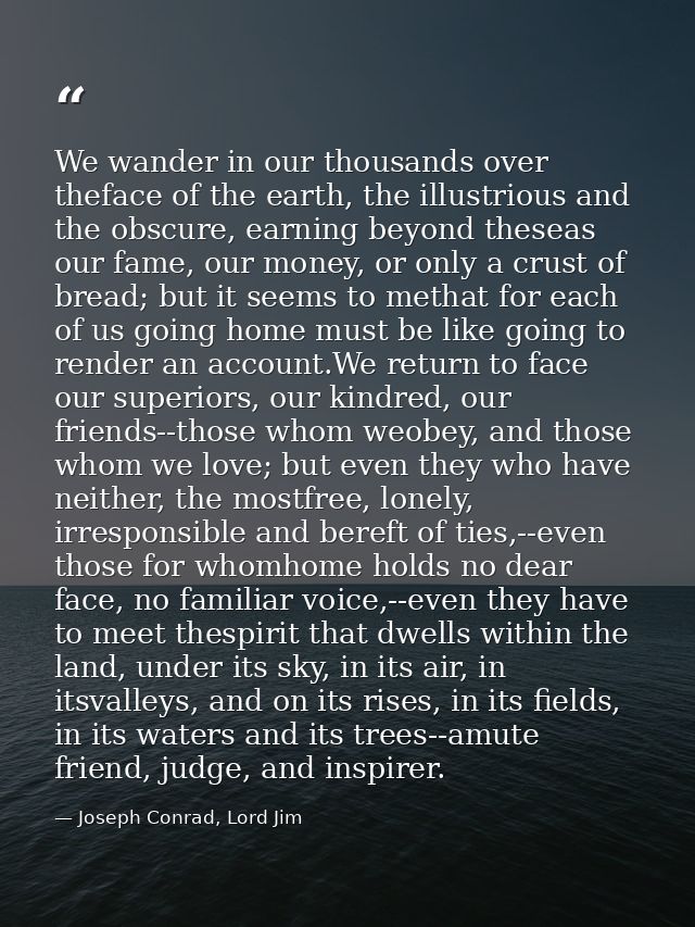 We wander in our thousands over theface of the earth, the illustrious and the obscure, earning beyond theseas our fame,  — Joseph Conrad, Lord Jim