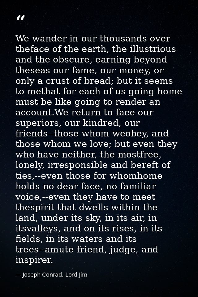 We wander in our thousands over theface of the earth, the illustrious and the obscure, earning beyond theseas our fame,  — Joseph Conrad, Lord Jim
