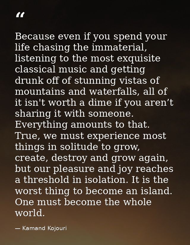 Because even if you spend your life chasing the immaterial, listening to the most exquisite classical music and getting  — Kamand Kojouri