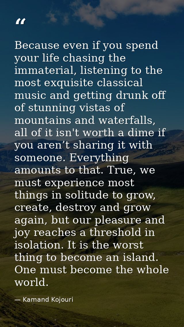 Because even if you spend your life chasing the immaterial, listening to the most exquisite classical music and getting  — Kamand Kojouri