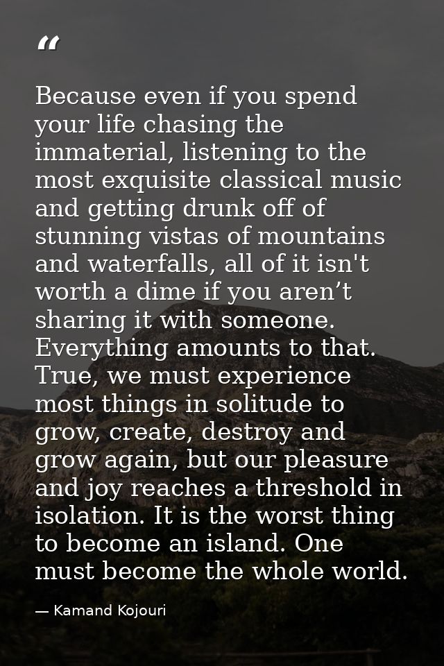 Because even if you spend your life chasing the immaterial, listening to the most exquisite classical music and getting  — Kamand Kojouri