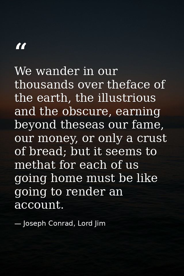 We wander in our thousands over theface of the earth, the illustrious and the obscure, earning beyond theseas our fame,  — Joseph Conrad, Lord Jim