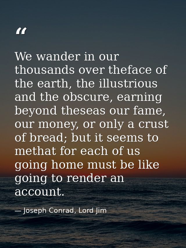 We wander in our thousands over theface of the earth, the illustrious and the obscure, earning beyond theseas our fame,  — Joseph Conrad, Lord Jim