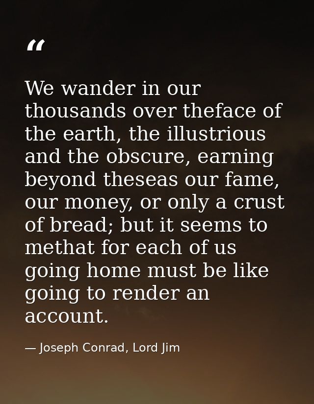 We wander in our thousands over theface of the earth, the illustrious and the obscure, earning beyond theseas our fame,  — Joseph Conrad, Lord Jim