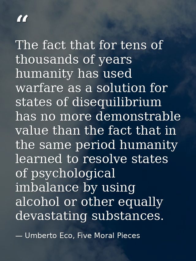 The fact that for tens of thousands of years humanity has used warfare as a solution for states of disequilibrium has no — Umberto Eco, Five Moral Pieces