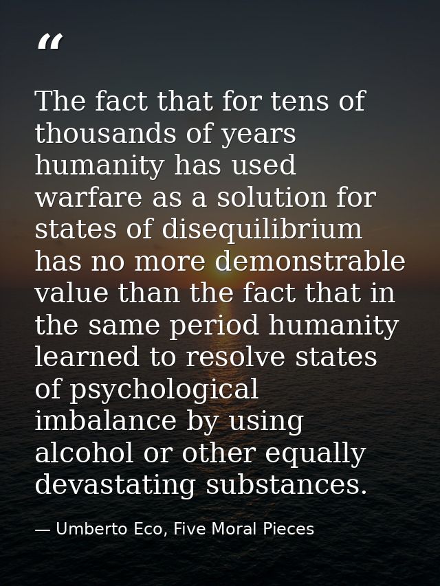 The fact that for tens of thousands of years humanity has used warfare as a solution for states of disequilibrium has no — Umberto Eco, Five Moral Pieces