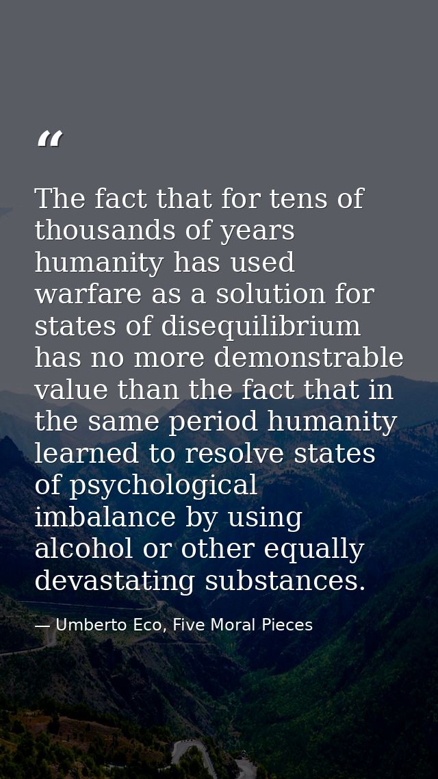 The fact that for tens of thousands of years humanity has used warfare as a solution for states of disequilibrium has no — Umberto Eco, Five Moral Pieces