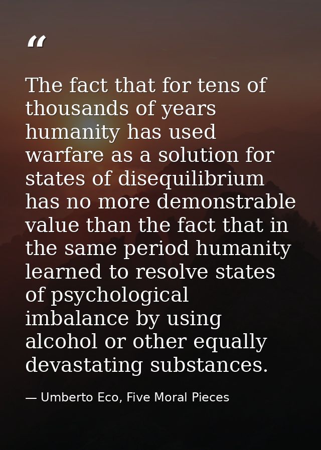 The fact that for tens of thousands of years humanity has used warfare as a solution for states of disequilibrium has no — Umberto Eco, Five Moral Pieces
