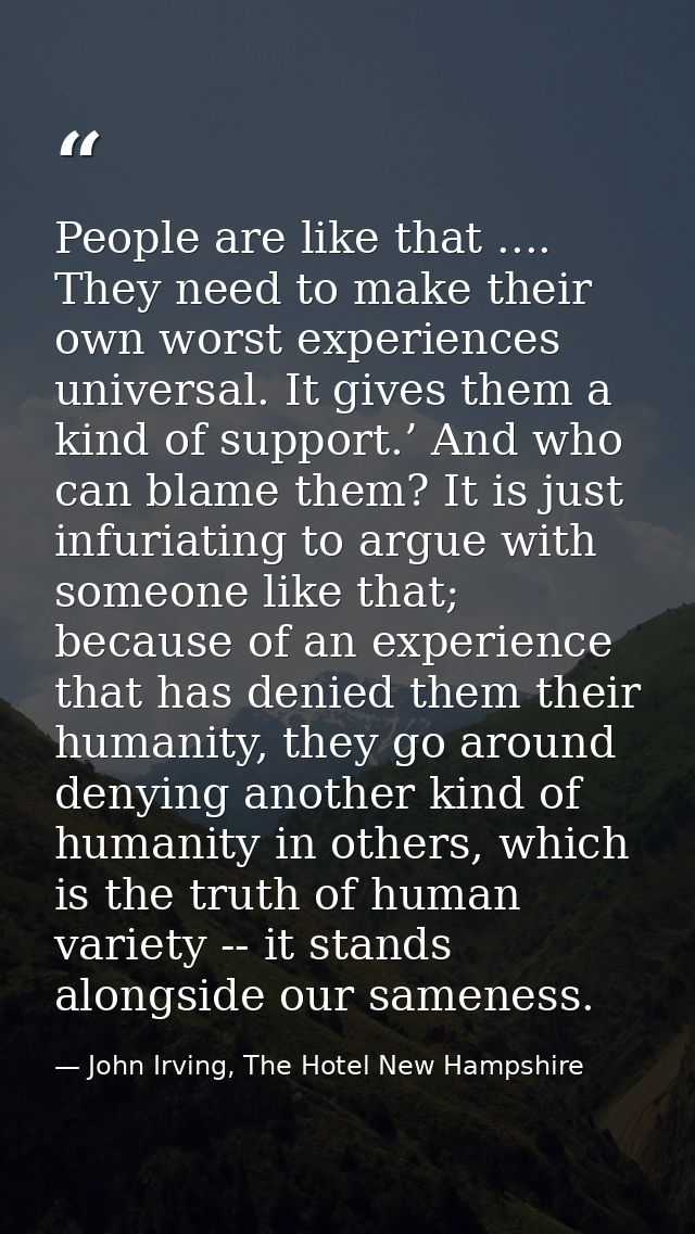 People are like that .... They need to make their own worst experiences universal. It gives them a kind of support.’ And — John Irving, The Hotel New Hampshire