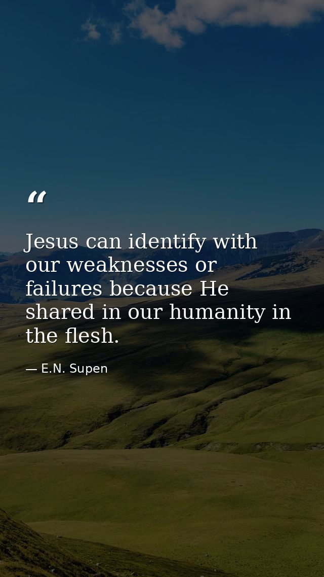 Jesus can identify with our weaknesses or failures because He shared in our humanity in the flesh. — E.N. Supen