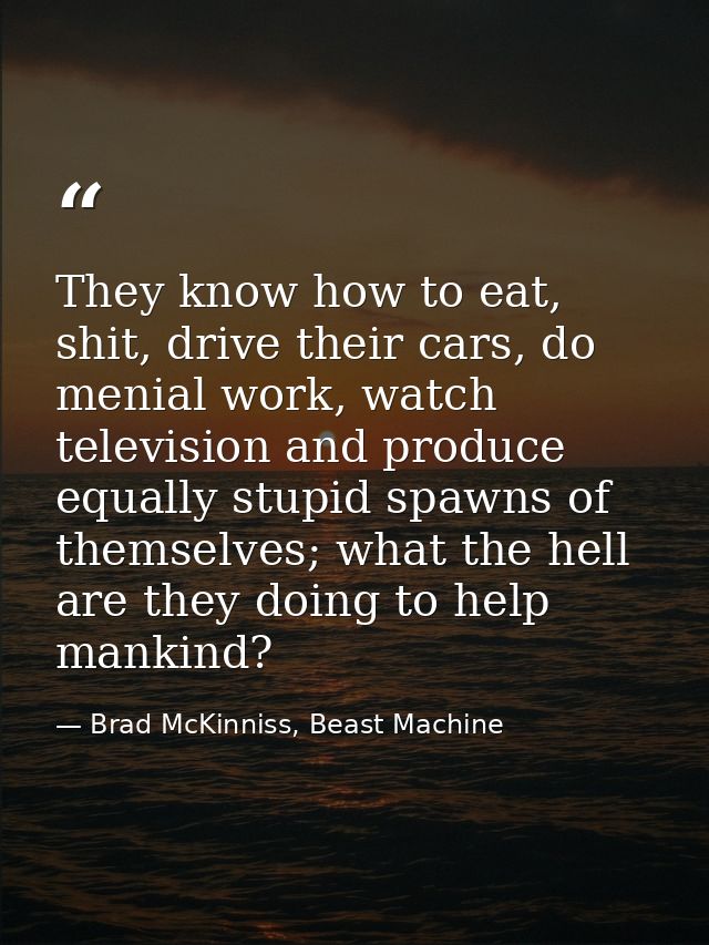 They know how to eat, shit, drive their cars, do menial work, watch television and produce equally stupid spawns of them — Brad McKinniss, Beast Machine
