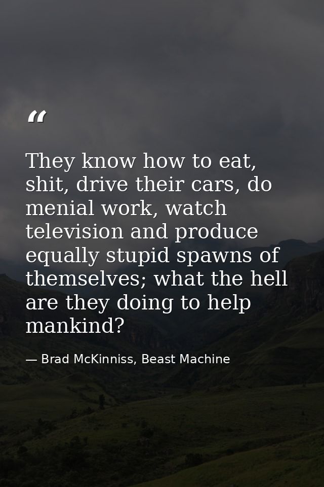 They know how to eat, shit, drive their cars, do menial work, watch television and produce equally stupid spawns of them — Brad McKinniss, Beast Machine