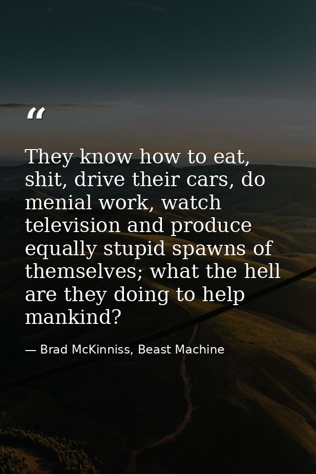 They know how to eat, shit, drive their cars, do menial work, watch television and produce equally stupid spawns of them — Brad McKinniss, Beast Machine