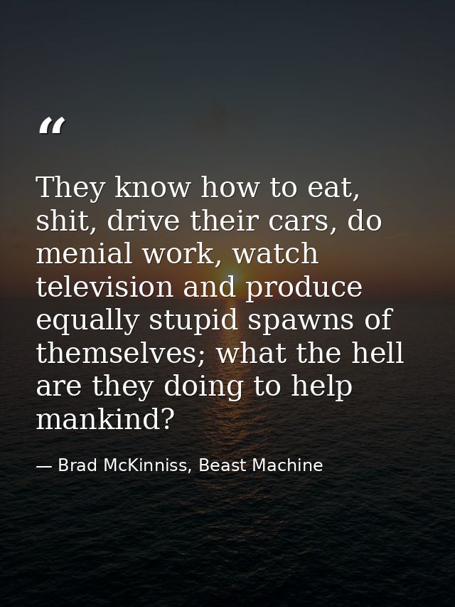 They know how to eat, shit, drive their cars, do menial work, watch television and produce equally stupid spawns of them — Brad McKinniss, Beast Machine