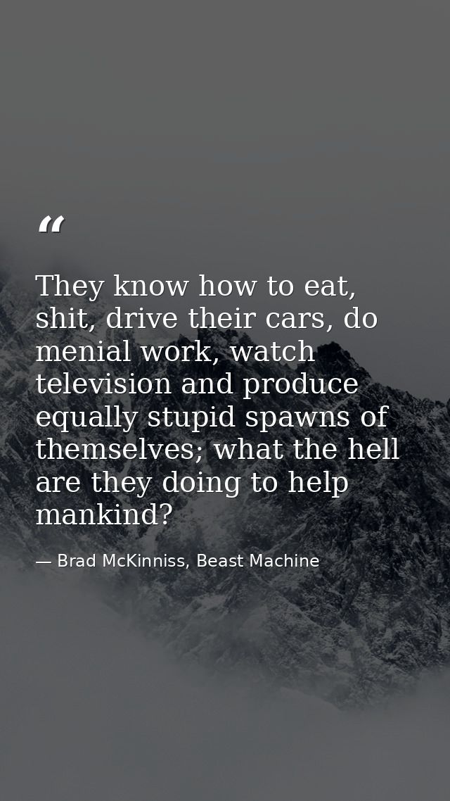 They know how to eat, shit, drive their cars, do menial work, watch television and produce equally stupid spawns of them — Brad McKinniss, Beast Machine